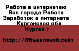 Работа в интернетею - Все города Работа » Заработок в интернете   . Курганская обл.,Курган г.